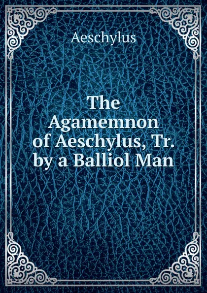 Обложка книги The Agamemnon of Aeschylus, Tr. by a Balliol Man, Johannes Minckwitz Aeschylus