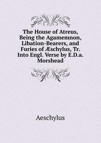 Обложка книги The House of Atreus, Being the Agamemnon, Libation-Bearers, and Furies of AEschylus, Tr. Into Engl. Verse by E.D.a. Morshead, Johannes Minckwitz Aeschylus