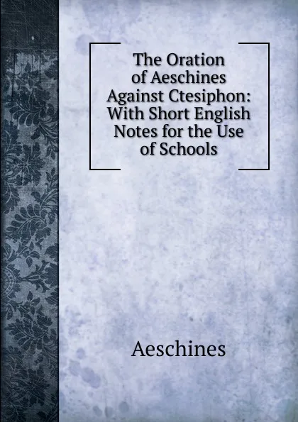 Обложка книги The Oration of Aeschines Against Ctesiphon: With Short English Notes for the Use of Schools, Aeschines