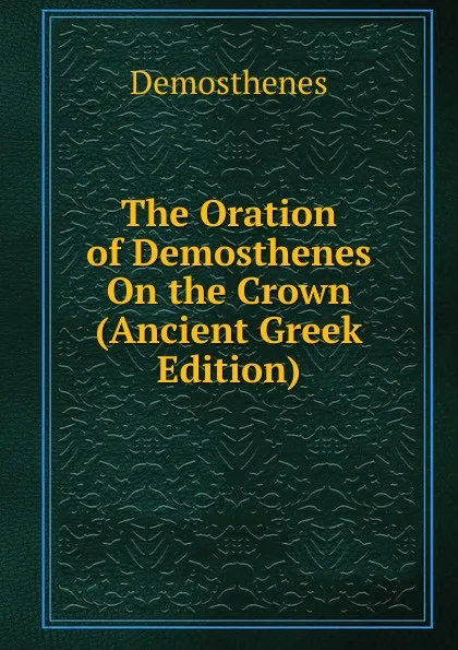 Обложка книги The Oration of Demosthenes On the Crown (Ancient Greek Edition), Demosthenes