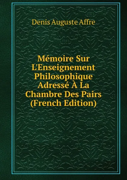 Обложка книги Memoire Sur L.Enseignement Philosophique Adresse A La Chambre Des Pairs (French Edition), Denis Auguste Affre