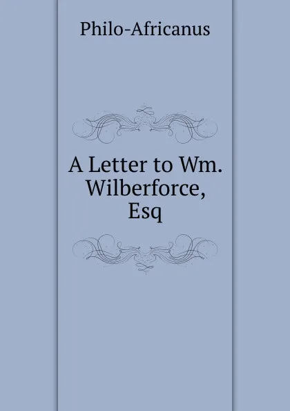 Обложка книги A Letter to Wm. Wilberforce, Esq, Philo-Africanus