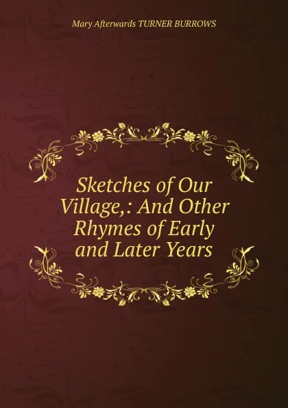 Обложка книги Sketches of Our Village,: And Other Rhymes of Early and Later Years, Mary Afterwards TURNER BURROWS