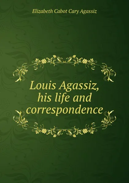 Обложка книги Louis Agassiz, his life and correspondence, Elizabeth Cabot Cary Agassiz