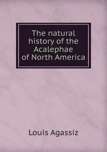 Обложка книги The natural history of the Acalephae of North America, Louis Agassiz
