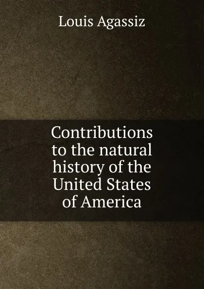 Обложка книги Contributions to the natural history of the United States of America, Louis Agassiz