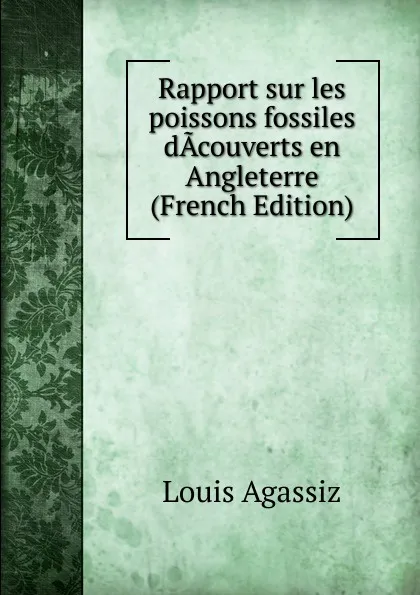 Обложка книги Rapport sur les poissons fossiles dAcouverts en Angleterre (French Edition), Louis Agassiz