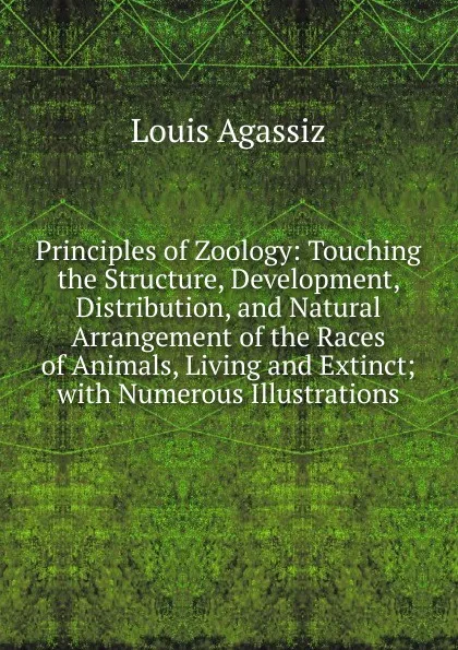 Обложка книги Principles of Zoology: Touching the Structure, Development, Distribution, and Natural Arrangement of the Races of Animals, Living and Extinct; with Numerous Illustrations, Louis Agassiz