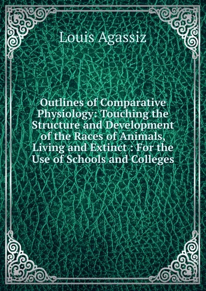 Обложка книги Outlines of Comparative Physiology: Touching the Structure and Development of the Races of Animals, Living and Extinct : For the Use of Schools and Colleges, Louis Agassiz