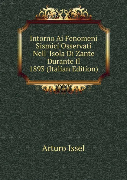 Обложка книги Intorno Ai Fenomeni Sismici Osservati Nell. Isola Di Zante Durante Il 1893 (Italian Edition), Arturo Issel