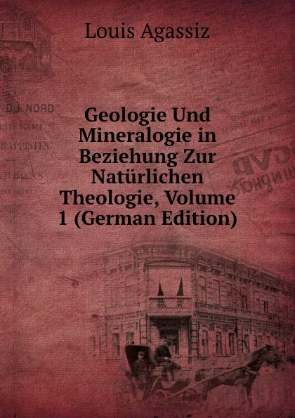 Обложка книги Geologie Und Mineralogie in Beziehung Zur Naturlichen Theologie, Volume 1 (German Edition), Louis Agassiz