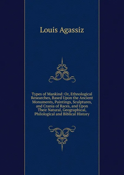 Обложка книги Types of Mankind: Or, Ethnological Researches, Based Upon the Ancient Monuments, Paintings, Sculptures, and Crania of Races, and Upon Their Natural, Geographical, Philological and Biblical History, Louis Agassiz