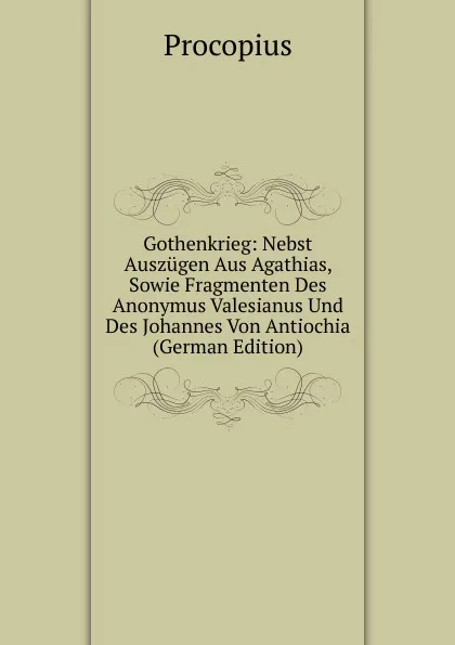 Обложка книги Gothenkrieg: Nebst Auszugen Aus Agathias, Sowie Fragmenten Des Anonymus Valesianus Und Des Johannes Von Antiochia (German Edition), Procopius