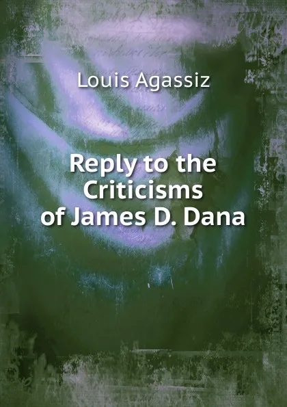 Обложка книги Reply to the Criticisms of James D. Dana, Louis Agassiz