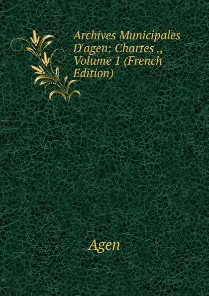 Обложка книги Archives Municipales D.agen: Chartes ., Volume 1 (French Edition), Agen