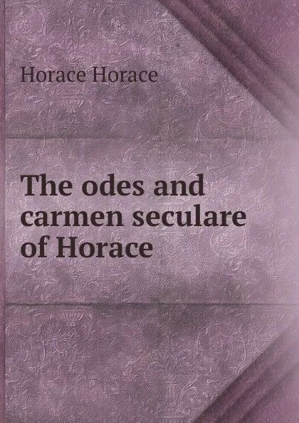 Обложка книги The odes and carmen seculare of Horace, Horace Horace
