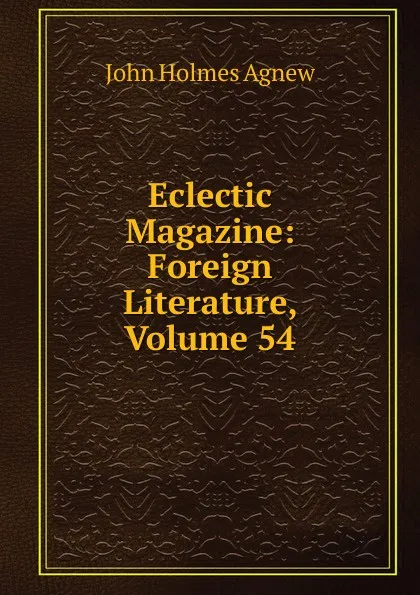 Обложка книги Eclectic Magazine: Foreign Literature, Volume 54, John Holmes Agnew