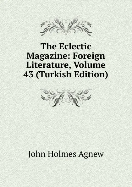 Обложка книги The Eclectic Magazine: Foreign Literature, Volume 43 (Turkish Edition), John Holmes Agnew