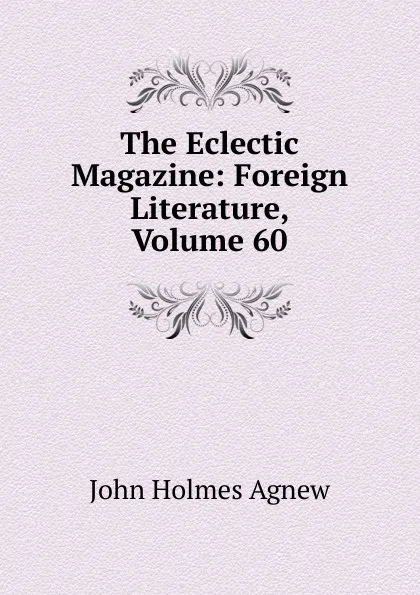 Обложка книги The Eclectic Magazine: Foreign Literature, Volume 60, John Holmes Agnew