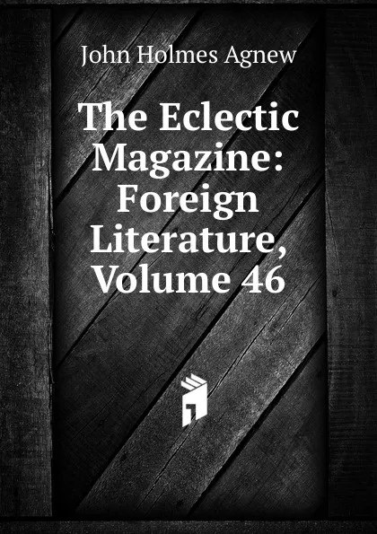Обложка книги The Eclectic Magazine: Foreign Literature, Volume 46, John Holmes Agnew