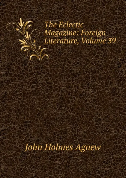 Обложка книги The Eclectic Magazine: Foreign Literature, Volume 39, John Holmes Agnew