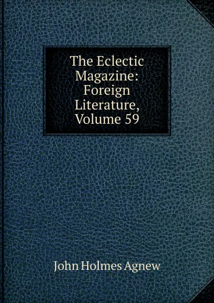 Обложка книги The Eclectic Magazine: Foreign Literature, Volume 59, John Holmes Agnew