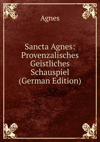 Обложка книги Sancta Agnes: Provenzalisches Geistliches Schauspiel (German Edition), Agnes