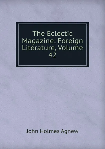 Обложка книги The Eclectic Magazine: Foreign Literature, Volume 42, John Holmes Agnew