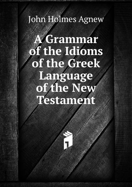 Обложка книги A Grammar of the Idioms of the Greek Language of the New Testament, John Holmes Agnew