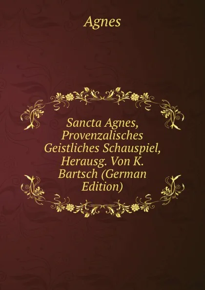 Обложка книги Sancta Agnes, Provenzalisches Geistliches Schauspiel, Herausg. Von K. Bartsch (German Edition), Agnes