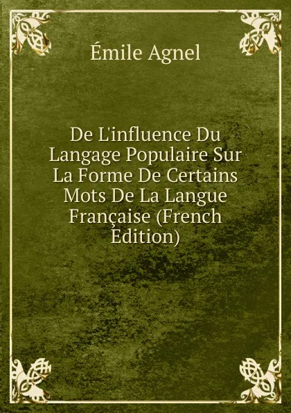 Обложка книги De L.influence Du Langage Populaire Sur La Forme De Certains Mots De La Langue Francaise (French Edition), Émile Agnel