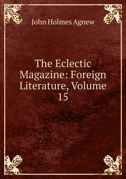 Обложка книги The Eclectic Magazine: Foreign Literature, Volume 15, John Holmes Agnew