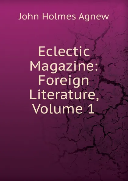 Обложка книги Eclectic Magazine: Foreign Literature, Volume 1, John Holmes Agnew