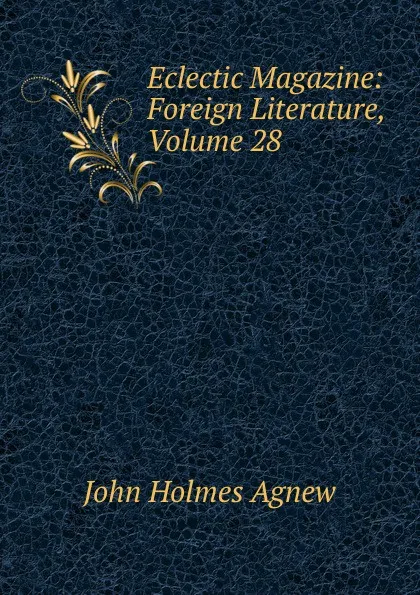 Обложка книги Eclectic Magazine: Foreign Literature, Volume 28, John Holmes Agnew
