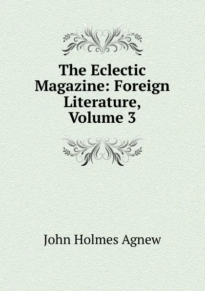 Обложка книги The Eclectic Magazine: Foreign Literature, Volume 3, John Holmes Agnew