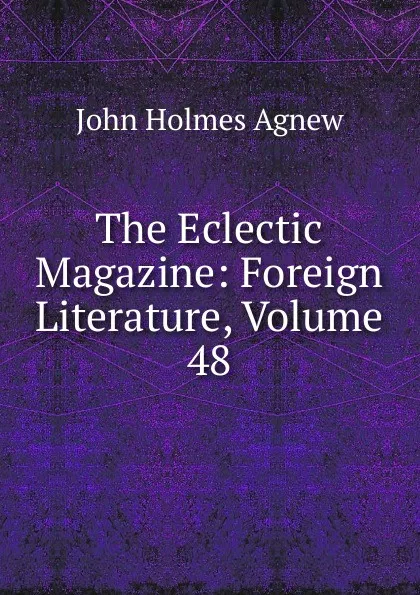 Обложка книги The Eclectic Magazine: Foreign Literature, Volume 48, John Holmes Agnew