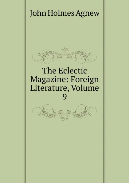 Обложка книги The Eclectic Magazine: Foreign Literature, Volume 9, John Holmes Agnew