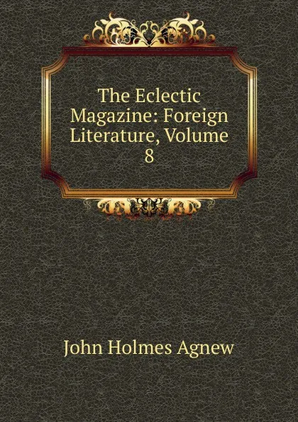 Обложка книги The Eclectic Magazine: Foreign Literature, Volume 8, John Holmes Agnew