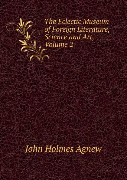 Обложка книги The Eclectic Museum of Foreign Literature, Science and Art, Volume 2, John Holmes Agnew