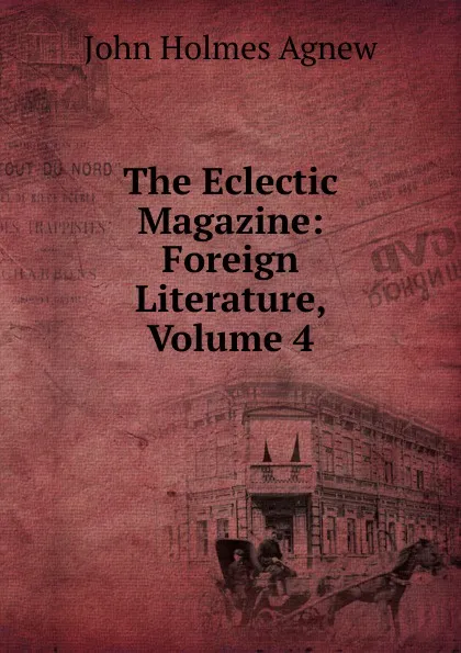 Обложка книги The Eclectic Magazine: Foreign Literature, Volume 4, John Holmes Agnew