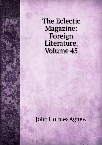 Обложка книги The Eclectic Magazine: Foreign Literature, Volume 45, John Holmes Agnew