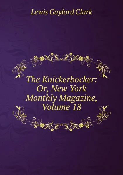 Обложка книги The Knickerbocker: Or, New York Monthly Magazine, Volume 18, Lewis Gaylord Clark