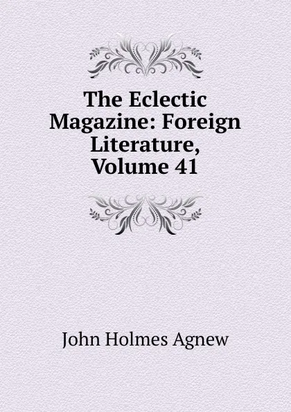 Обложка книги The Eclectic Magazine: Foreign Literature, Volume 41, John Holmes Agnew