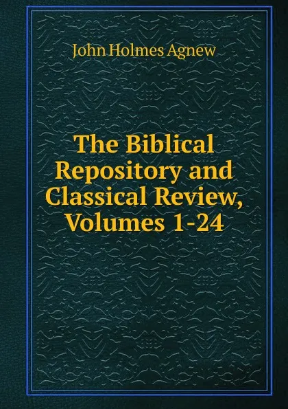 Обложка книги The Biblical Repository and Classical Review, Volumes 1-24, John Holmes Agnew