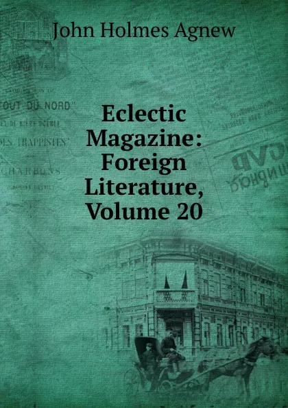 Обложка книги Eclectic Magazine: Foreign Literature, Volume 20, John Holmes Agnew