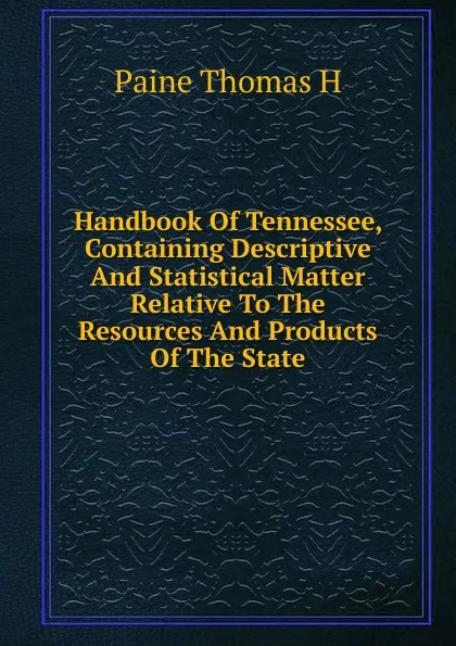 Обложка книги Handbook Of Tennessee, Containing Descriptive And Statistical Matter Relative To The Resources And Products Of The State, Thomas Paine