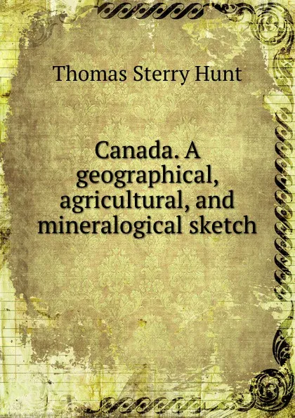 Обложка книги Canada. A geographical, agricultural, and mineralogical sketch, Thomas Sterry Hunt