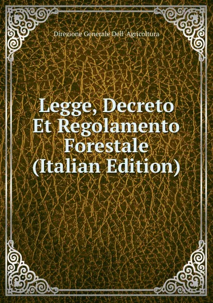 Обложка книги Legge, Decreto Et Regolamento Forestale (Italian Edition), Direzione Generale Dell' Agricoltura