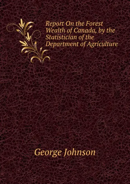 Обложка книги Report On the Forest Wealth of Canada, by the Statistician of the Department of Agriculture, George Johnson