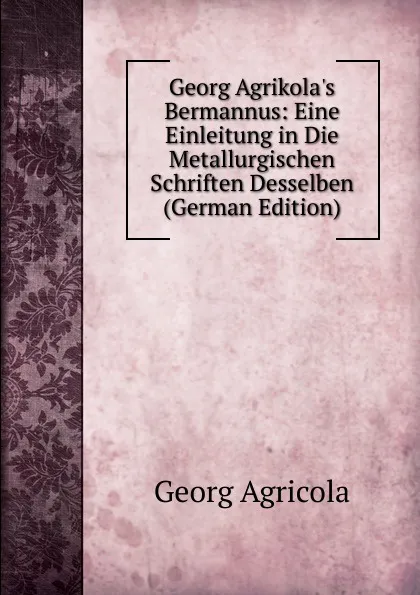 Обложка книги Georg Agrikola.s Bermannus: Eine Einleitung in Die Metallurgischen Schriften Desselben (German Edition), Georg Agricola